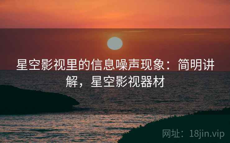 星空影视里的信息噪声现象:简明讲解,星空影视器材 星空影视里的信息噪声现象:简明讲解,星空影视器材