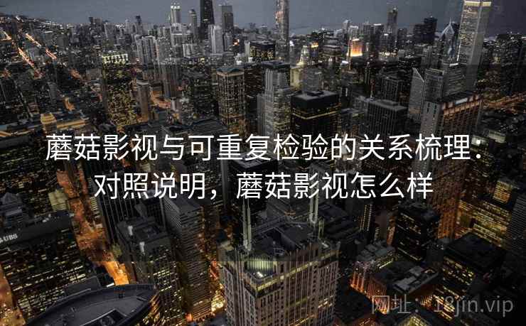 蘑菇影视与可重复检验的关系梳理:对照说明,蘑菇影视怎么样 蘑菇影视与可重复检验的关系梳理:对照说明,蘑菇影视怎么样