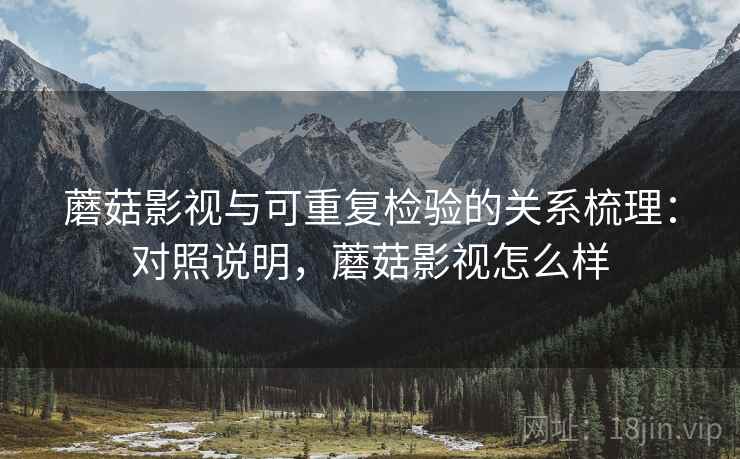 蘑菇影视与可重复检验的关系梳理:对照说明,蘑菇影视怎么样 蘑菇影视与可重复检验的关系梳理:对照说明,蘑菇影视怎么样