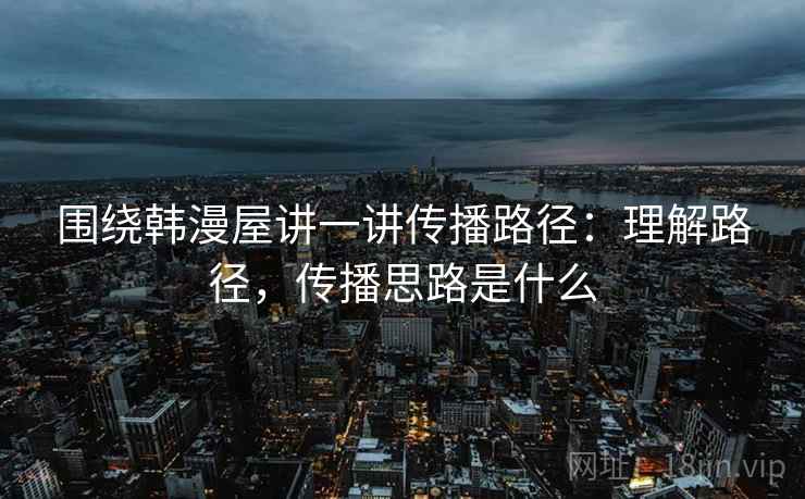 围绕韩漫屋讲一讲传播路径:理解路径,传播思路是什么 围绕韩漫屋讲一讲传播路径:理解路径,传播思路是什么