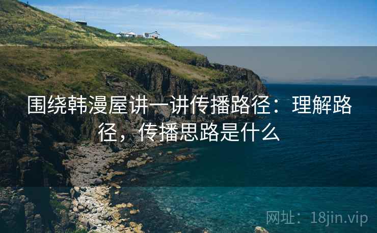 围绕韩漫屋讲一讲传播路径:理解路径,传播思路是什么 围绕韩漫屋讲一讲传播路径:理解路径,传播思路是什么