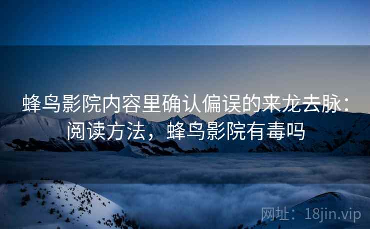 蜂鸟影院内容里确认偏误的来龙去脉:阅读方法,蜂鸟影院有毒吗 蜂鸟影院内容里确认偏误的来龙去脉:阅读方法,蜂鸟影院有毒吗