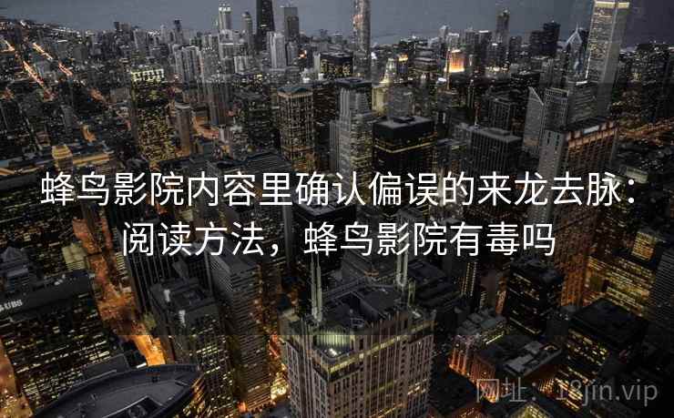蜂鸟影院内容里确认偏误的来龙去脉:阅读方法,蜂鸟影院有毒吗 蜂鸟影院内容里确认偏误的来龙去脉:阅读方法,蜂鸟影院有毒吗