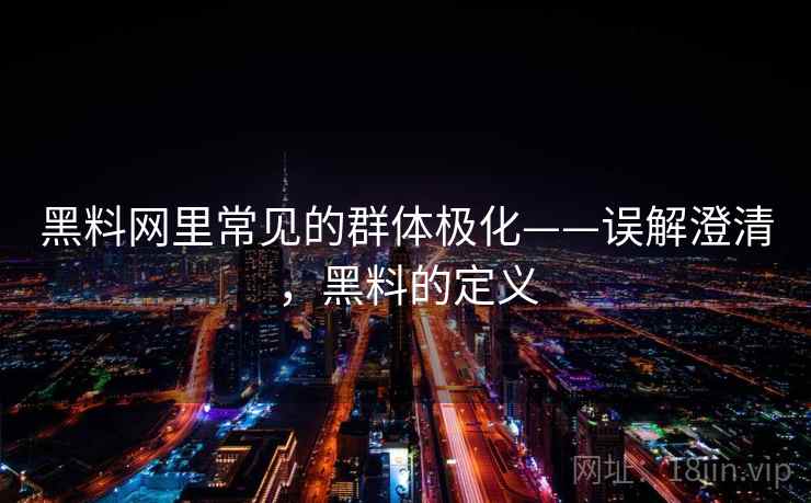黑料网里常见的群体极化——误解澄清,黑料的定义 黑料网里常见的群体极化——误解澄清,黑料的定义