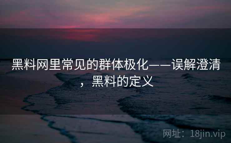 黑料网里常见的群体极化——误解澄清,黑料的定义 黑料网里常见的群体极化——误解澄清,黑料的定义