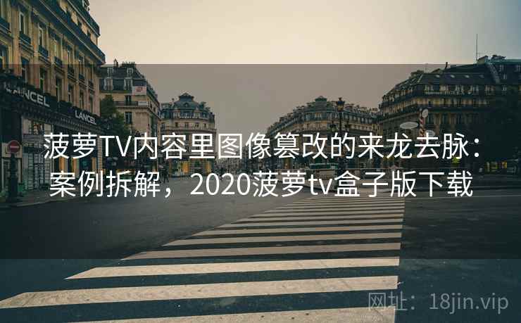 菠萝TV内容里图像篡改的来龙去脉:案例拆解,2020菠萝tv盒子版下载 菠萝TV内容里图像篡改的来龙去脉:案例拆解,2020菠萝tv盒子版下载