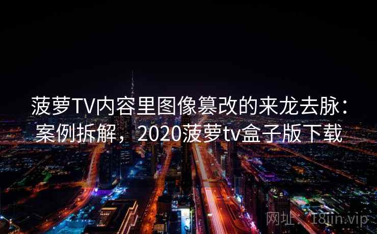 菠萝TV内容里图像篡改的来龙去脉:案例拆解,2020菠萝tv盒子版下载 菠萝TV内容里图像篡改的来龙去脉:案例拆解,2020菠萝tv盒子版下载