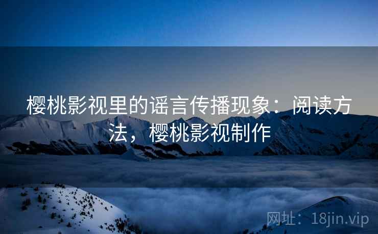 樱桃影视里的谣言传播现象:阅读方法,樱桃影视制作 樱桃影视里的谣言传播现象:阅读方法,樱桃影视制作