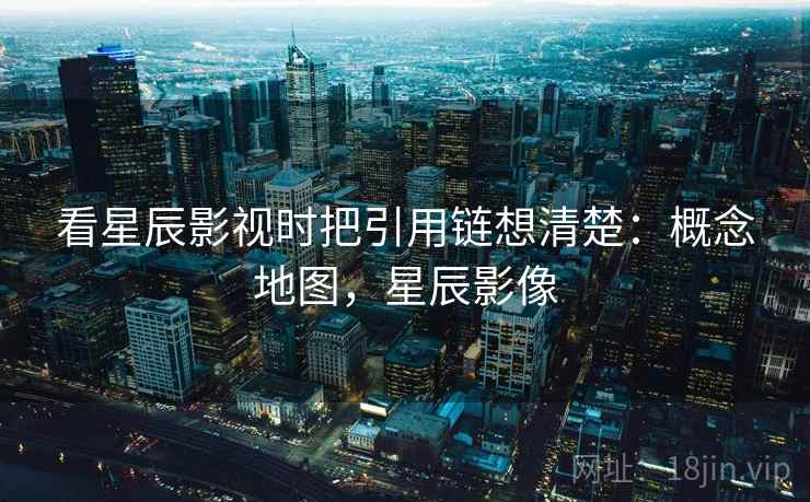 看星辰影视时把引用链想清楚:概念地图,星辰影像 看星辰影视时把引用链想清楚:概念地图,星辰影像