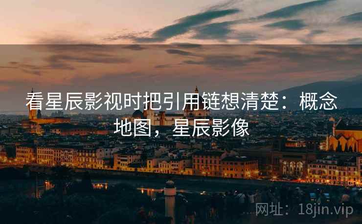 看星辰影视时把引用链想清楚:概念地图,星辰影像 看星辰影视时把引用链想清楚:概念地图,星辰影像
