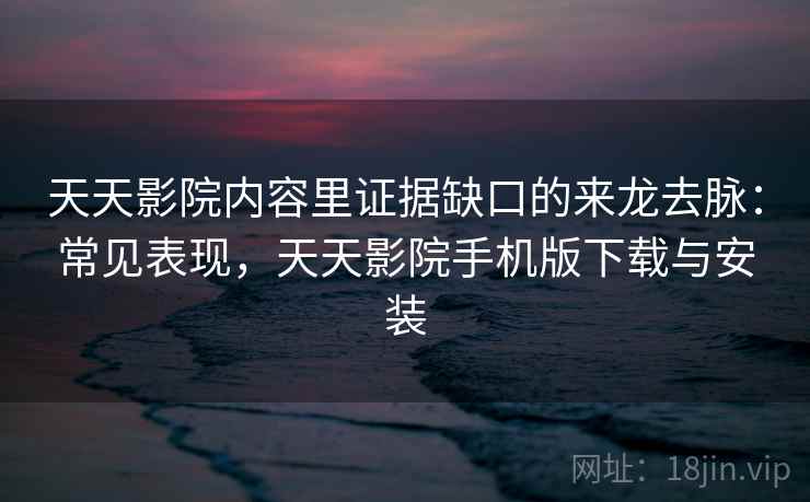 天天影院内容里证据缺口的来龙去脉：常见表现，天天影院手机版下载与安装