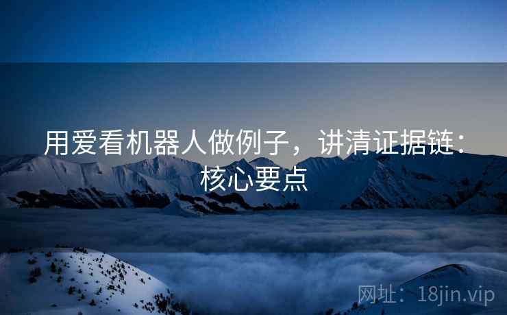 用爱看机器人做例子,讲清证据链:核心要点 用爱看机器人做例子,讲清证据链:核心要点