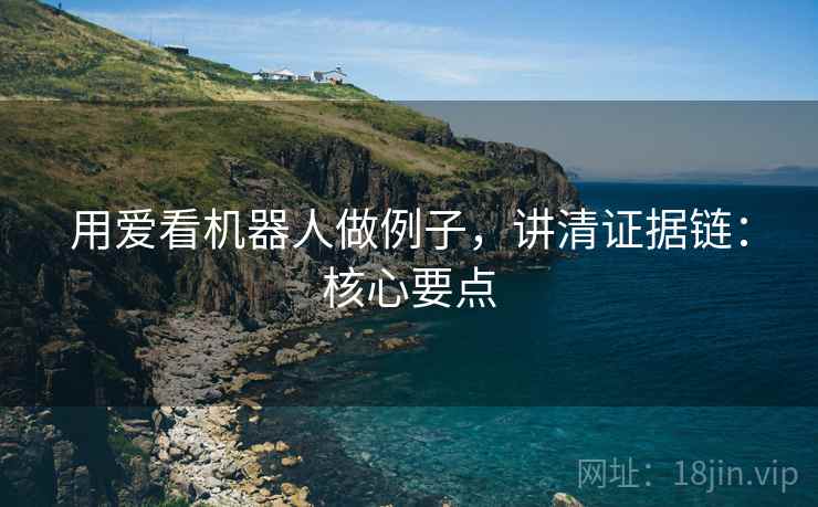 用爱看机器人做例子,讲清证据链:核心要点 用爱看机器人做例子,讲清证据链:核心要点