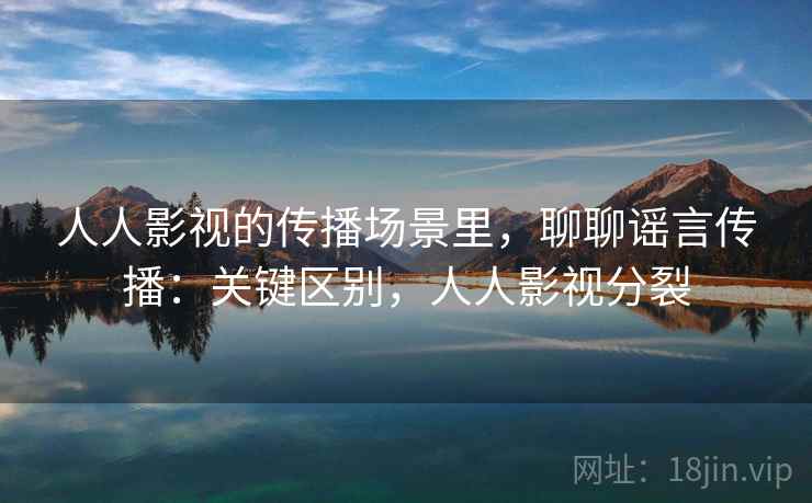 人人影视的传播场景里,聊聊谣言传播:关键区别,人人影视分裂 人人影视的传播场景里,聊聊谣言传播:关键区别,人人影视分裂