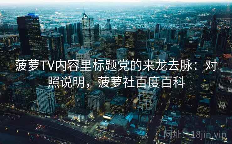 菠萝TV内容里标题党的来龙去脉:对照说明,菠萝社百度百科 菠萝TV内容里标题党的来龙去脉:对照说明,菠萝社百度百科