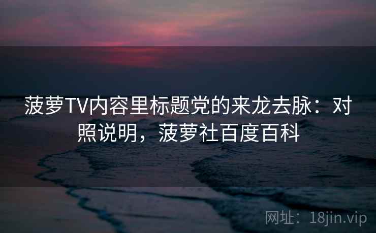 菠萝TV内容里标题党的来龙去脉:对照说明,菠萝社百度百科 菠萝TV内容里标题党的来龙去脉:对照说明,菠萝社百度百科