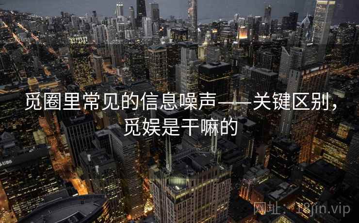 觅圈里常见的信息噪声——关键区别,觅娱是干嘛的 觅圈里常见的信息噪声——关键区别,觅娱是干嘛的