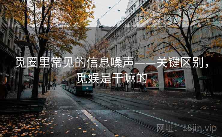 觅圈里常见的信息噪声——关键区别,觅娱是干嘛的 觅圈里常见的信息噪声——关键区别,觅娱是干嘛的
