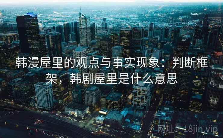 韩漫屋里的观点与事实现象：判断框架，韩剧屋里是什么意思
