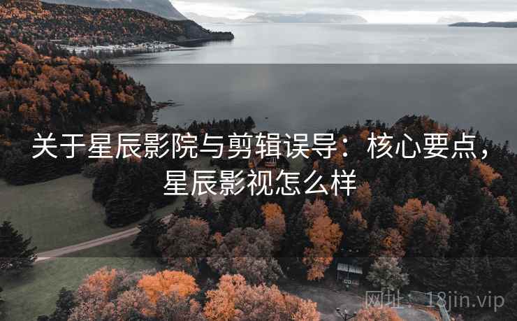 关于星辰影院与剪辑误导:核心要点,星辰影视怎么样 关于星辰影院与剪辑误导:核心要点,星辰影视怎么样