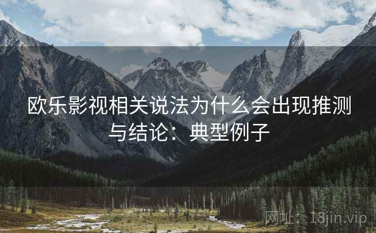 欧乐影视相关说法为什么会出现推测与结论:典型例子 欧乐影视相关说法为什么会出现推测与结论:典型例子