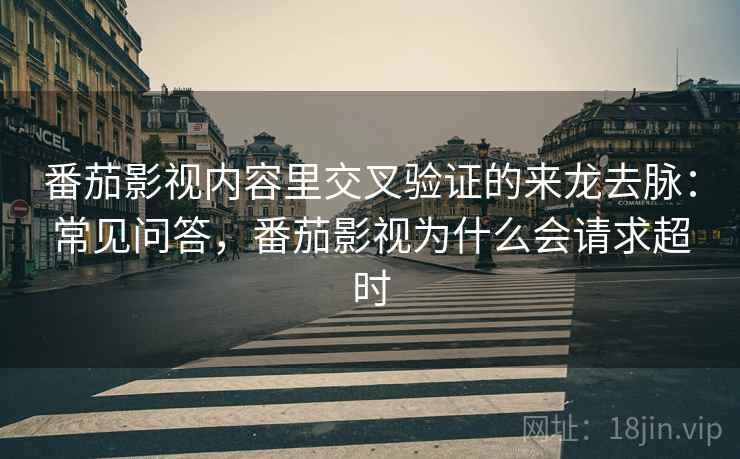 番茄影视内容里交叉验证的来龙去脉:常见问答,番茄影视为什么会请求超时 番茄影视内容里交叉验证的来龙去脉:常见问答,番茄影视为什么会请求超时