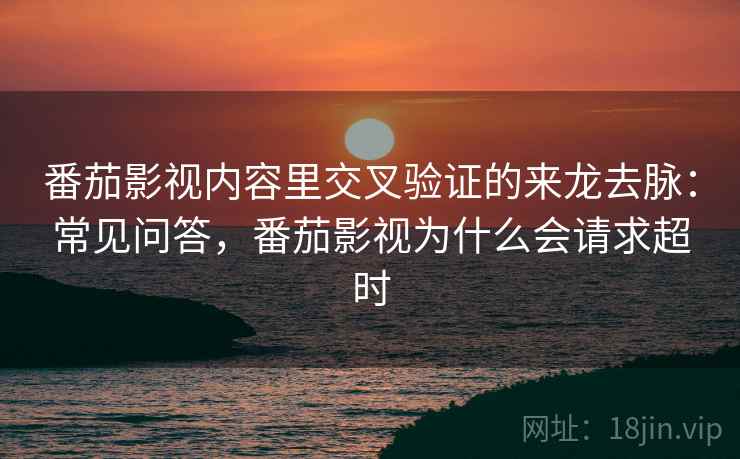 番茄影视内容里交叉验证的来龙去脉:常见问答,番茄影视为什么会请求超时 番茄影视内容里交叉验证的来龙去脉:常见问答,番茄影视为什么会请求超时