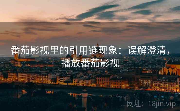 番茄影视里的引用链现象:误解澄清,播放番茄影视 番茄影视里的引用链现象:误解澄清,播放番茄影视