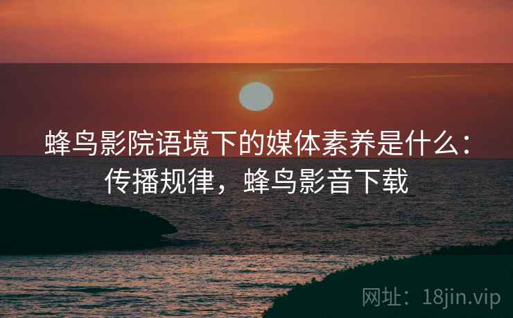 蜂鸟影院语境下的媒体素养是什么:传播规律,蜂鸟影音下载 蜂鸟影院语境下的媒体素养是什么:传播规律,蜂鸟影音下载