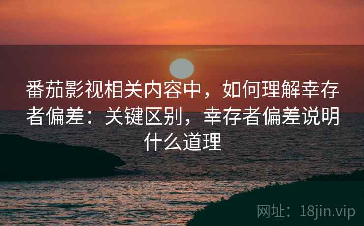 番茄影视相关内容中,如何理解幸存者偏差:关键区别,幸存者偏差说明什么道理 番茄影视相关内容中,如何理解幸存者偏差:关键区别,幸存者偏差说明什么道理