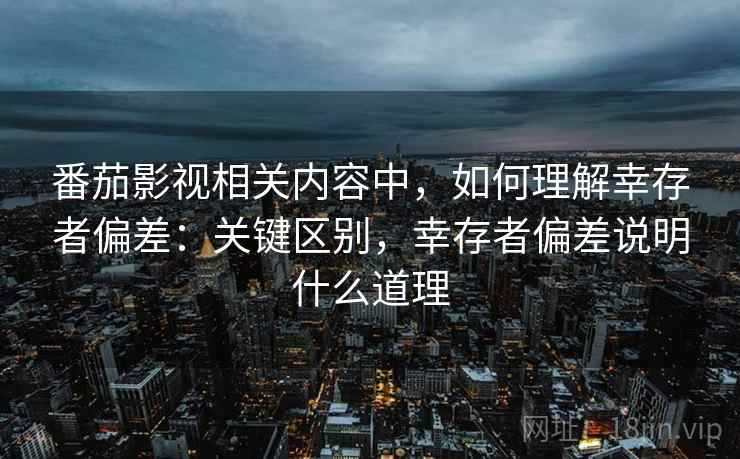 番茄影视相关内容中,如何理解幸存者偏差:关键区别,幸存者偏差说明什么道理 番茄影视相关内容中,如何理解幸存者偏差:关键区别,幸存者偏差说明什么道理