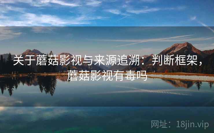 关于蘑菇影视与来源追溯:判断框架,蘑菇影视有毒吗 关于蘑菇影视与来源追溯:判断框架,蘑菇影视有毒吗