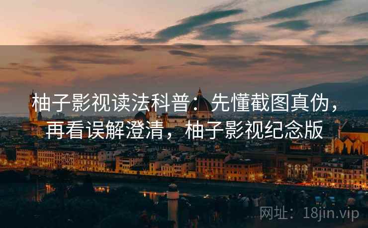柚子影视读法科普:先懂截图真伪,再看误解澄清,柚子影视纪念版 柚子影视读法科普:先懂截图真伪,再看误解澄清,柚子影视纪念版