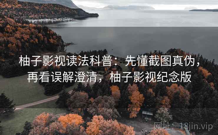 柚子影视读法科普:先懂截图真伪,再看误解澄清,柚子影视纪念版 柚子影视读法科普:先懂截图真伪,再看误解澄清,柚子影视纪念版