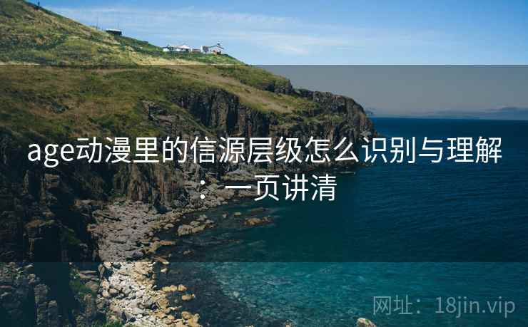 age动漫里的信源层级怎么识别与理解:一页讲清 age动漫里的信源层级怎么识别与理解:一页讲清