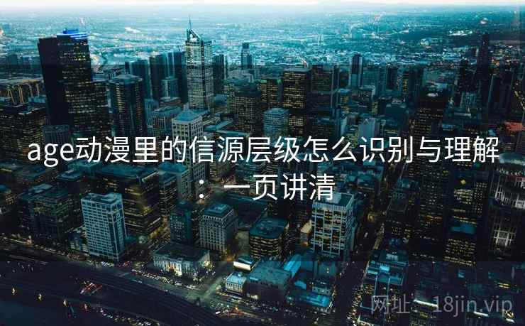 age动漫里的信源层级怎么识别与理解:一页讲清 age动漫里的信源层级怎么识别与理解:一页讲清
