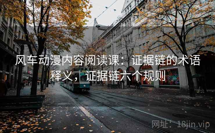 风车动漫内容阅读课:证据链的术语释义,证据链六个规则 风车动漫内容阅读课:证据链的术语释义,证据链六个规则