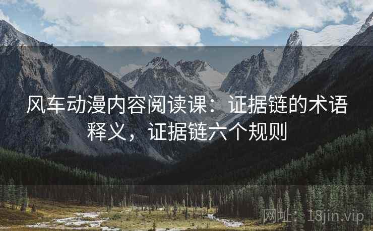 风车动漫内容阅读课:证据链的术语释义,证据链六个规则 风车动漫内容阅读课:证据链的术语释义,证据链六个规则
