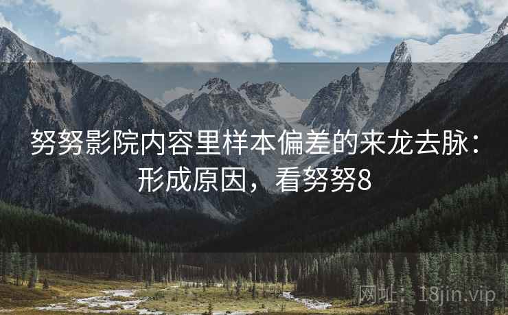 努努影院内容里样本偏差的来龙去脉:形成原因,看努努8 努努影院内容里样本偏差的来龙去脉:形成原因,看努努8