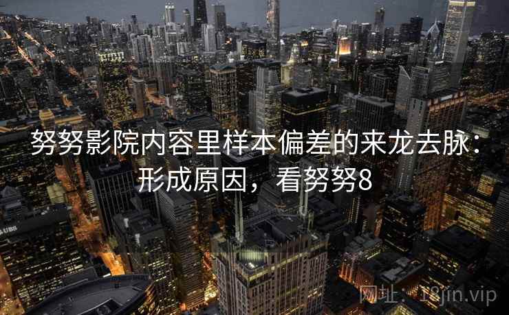努努影院内容里样本偏差的来龙去脉:形成原因,看努努8 努努影院内容里样本偏差的来龙去脉:形成原因,看努努8