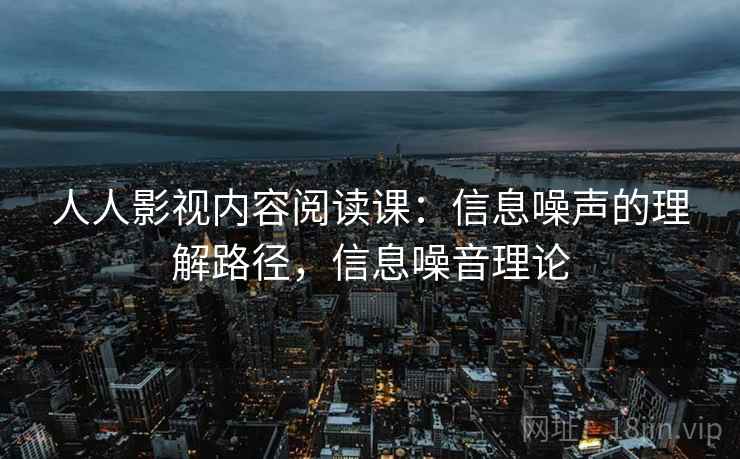 人人影视内容阅读课:信息噪声的理解路径,信息噪音理论 人人影视内容阅读课:信息噪声的理解路径,信息噪音理论