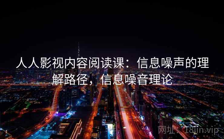 人人影视内容阅读课:信息噪声的理解路径,信息噪音理论 人人影视内容阅读课:信息噪声的理解路径,信息噪音理论