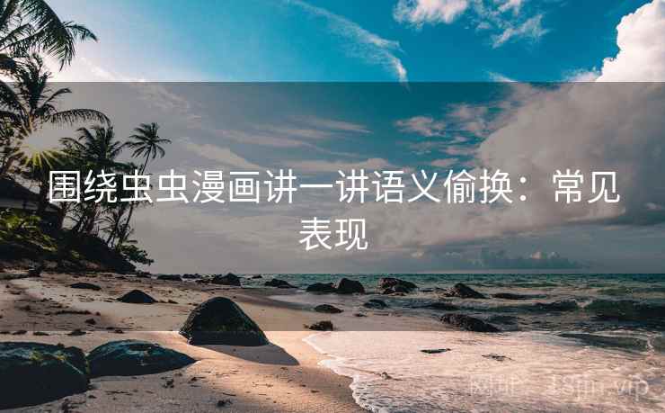 围绕虫虫漫画讲一讲语义偷换：常见表现