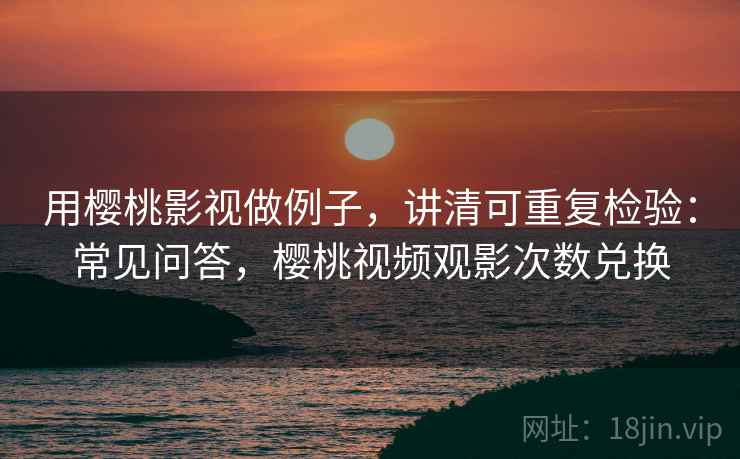用樱桃影视做例子，讲清可重复检验：常见问答，樱桃视频观影次数兑换