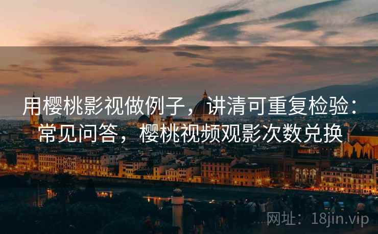 用樱桃影视做例子，讲清可重复检验：常见问答，樱桃视频观影次数兑换