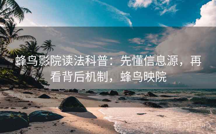 蜂鸟影院读法科普：先懂信息源，再看背后机制，蜂鸟映院
