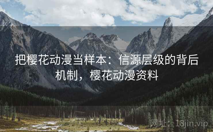 把樱花动漫当样本:信源层级的背后机制,樱花动漫资料 把樱花动漫当样本:信源层级的背后机制,樱花动漫资料