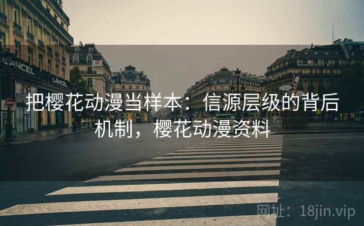 把樱花动漫当样本:信源层级的背后机制,樱花动漫资料 把樱花动漫当样本:信源层级的背后机制,樱花动漫资料
