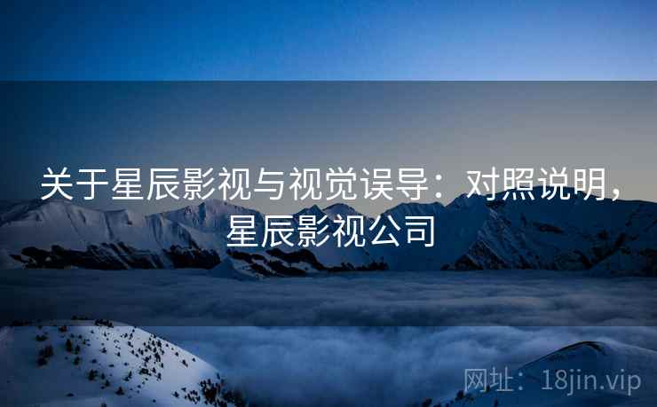 关于星辰影视与视觉误导：对照说明，星辰影视公司