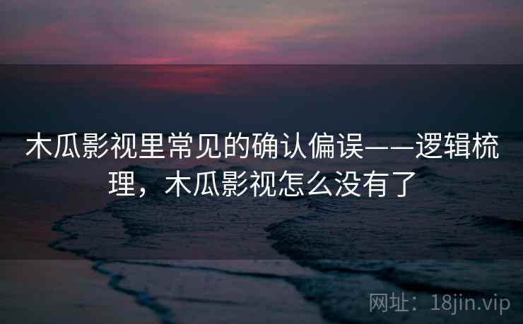 木瓜影视里常见的确认偏误——逻辑梳理，木瓜影视怎么没有了